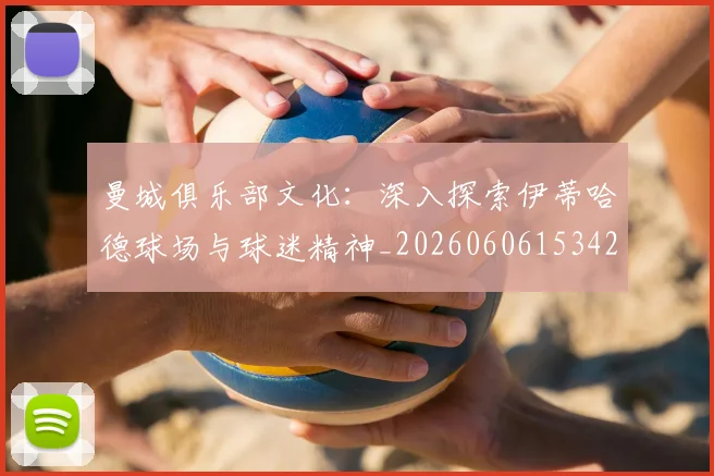 曼城俱乐部文化：深入探索伊蒂哈德球场与球迷精神_20260606153422