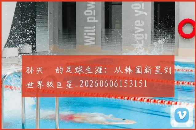 孙兴慜的足球生涯：从韩国新星到世界级巨星_20260606153151