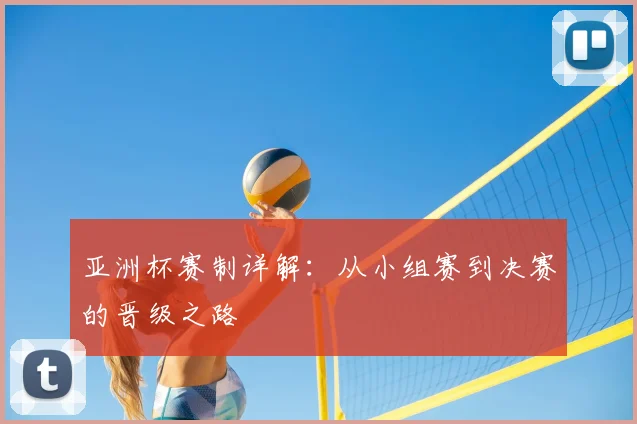 亚洲杯赛制详解：从小组赛到决赛的晋级之路