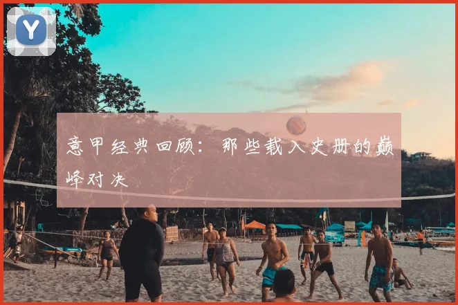 意甲经典回顾:那些载入史册的巅峰对决