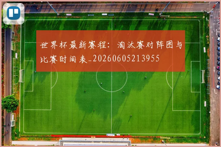 世界杯最新赛程：淘汰赛对阵图与比赛时间表_20260605213955