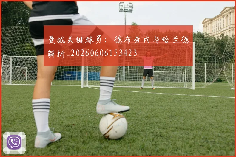 曼城关键球员:德布劳内与哈兰德解析_20260606153423
