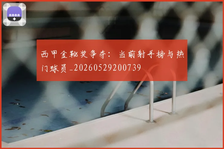 西甲金靴奖争夺：当前射手榜与热门球员_20260529200739