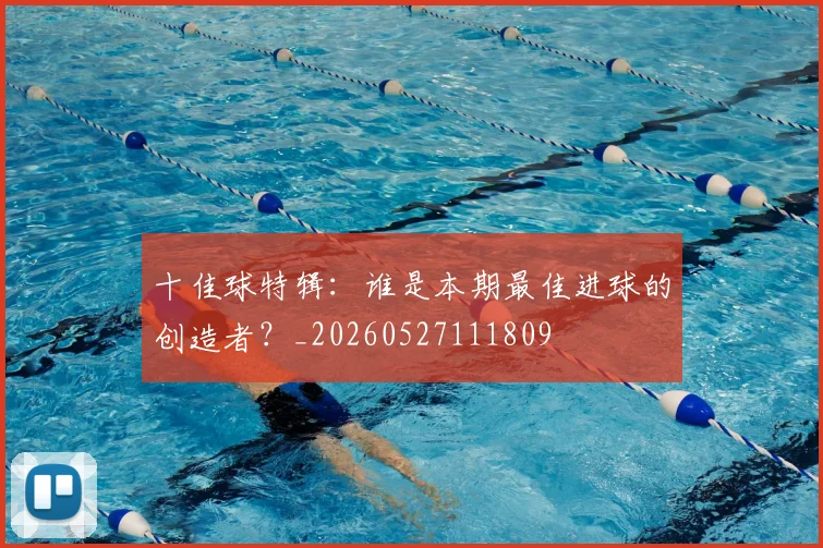 十佳球特辑:谁是本期最佳进球的创造者?_20260527111809