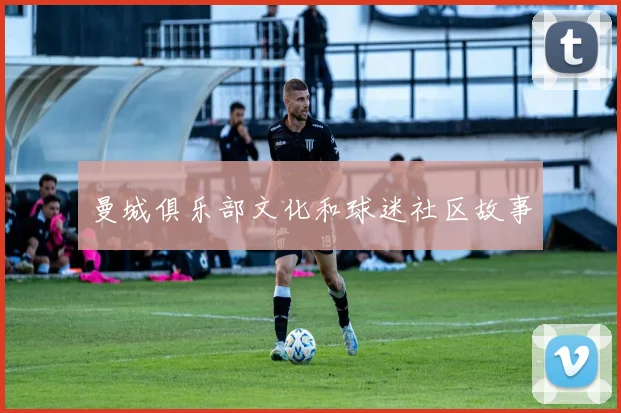 曼城俱乐部文化和球迷社区故事