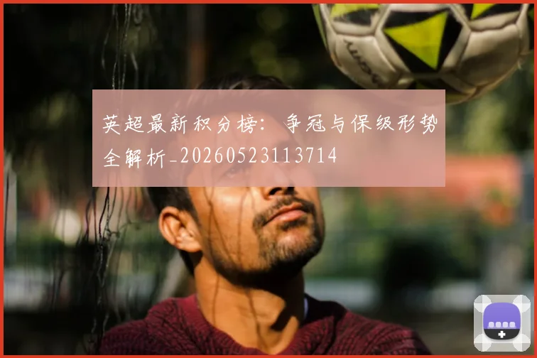 英超最新积分榜：争冠与保级形势全解析_20260523113714