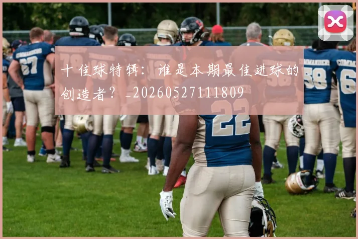 十佳球特辑：谁是本期最佳进球的创造者？_20260527111809