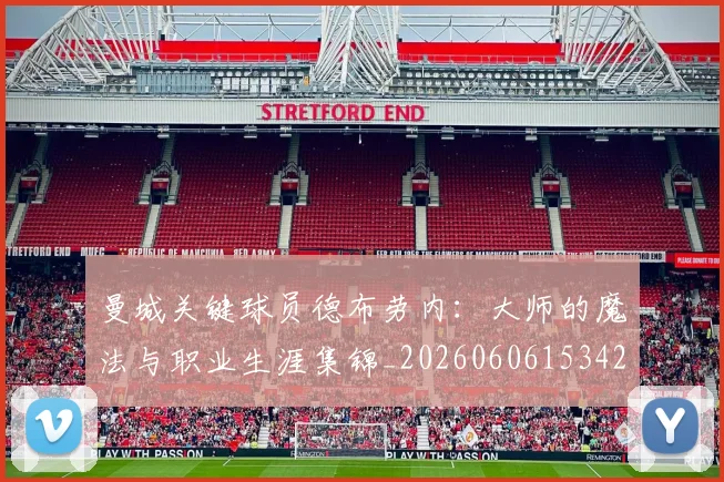 曼城关键球员德布劳内：大师的魔法与职业生涯集锦_20260606153422