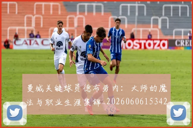 曼城关键球员德布劳内：大师的魔法与职业生涯集锦_20260606153422
