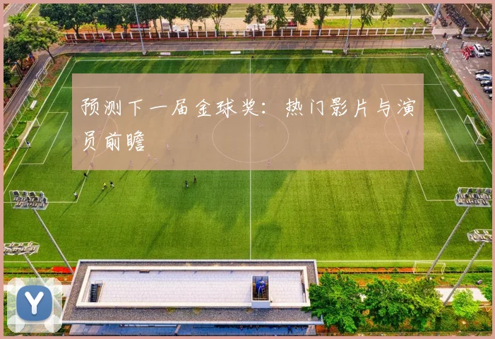预测下一届金球奖：热门影片与演员前瞻