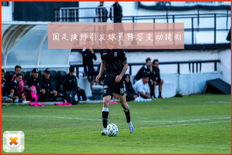 国足换帅引发球员阵容变动猜测