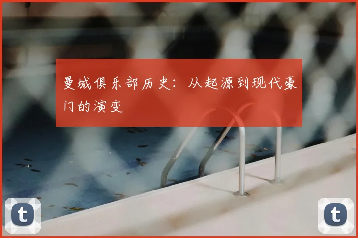 曼城俱乐部历史:从起源到现代豪门的演变
