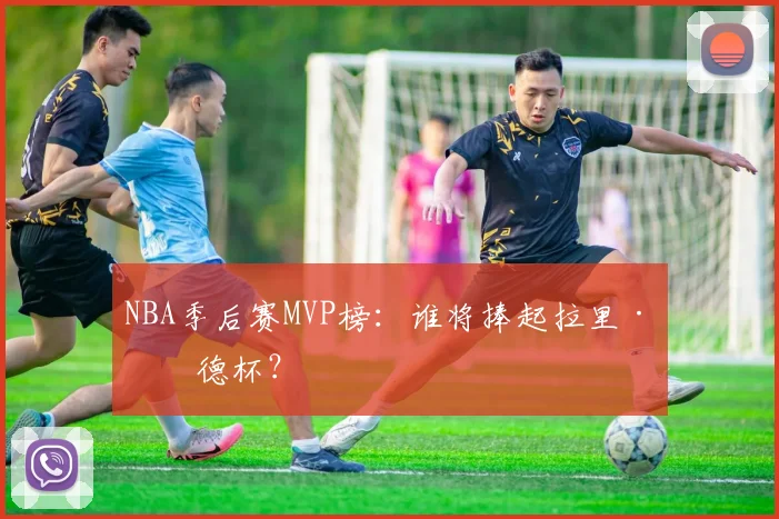 NBA季后赛MVP榜:谁将捧起拉里·伯德杯?