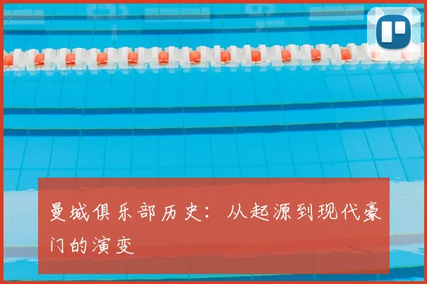 曼城俱乐部历史：从起源到现代豪门的演变