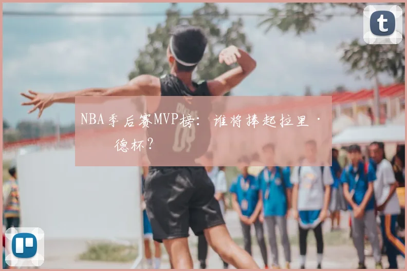 NBA季后赛MVP榜：谁将捧起拉里·伯德杯？