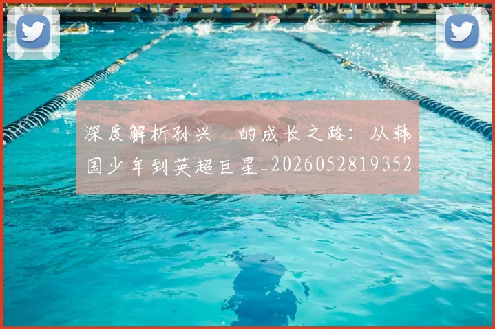 深度解析孙兴慜的成长之路：从韩国少年到英超巨星_20260528193521
